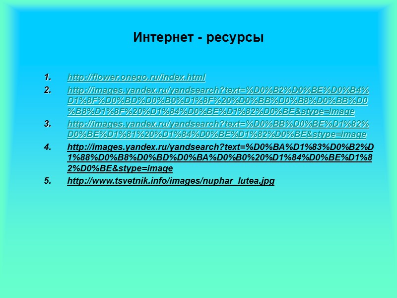 Интернет - ресурсы http://flower.onego.ru/index.html http://images.yandex.ru/yandsearch?text=%D0%B2%D0%BE%D0%B4%D1%8F%D0%BD%D0%B0%D1%8F%20%D0%BB%D0%B8%D0%BB%D0%B8%D1%8F%20%D1%84%D0%BE%D1%82%D0%BE&stype=image http://images.yandex.ru/yandsearch?text=%D0%BB%D0%BE%D1%82%D0%BE%D1%81%20%D1%84%D0%BE%D1%82%D0%BE&stype=image http://images.yandex.ru/yandsearch?text=%D0%BA%D1%83%D0%B2%D1%88%D0%B8%D0%BD%D0%BA%D0%B0%20%D1%84%D0%BE%D1%82%D0%BE&stype=image http://www.tsvetnik.info/images/nuphar_lutea.jpg